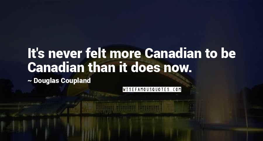 Douglas Coupland Quotes: It's never felt more Canadian to be Canadian than it does now.