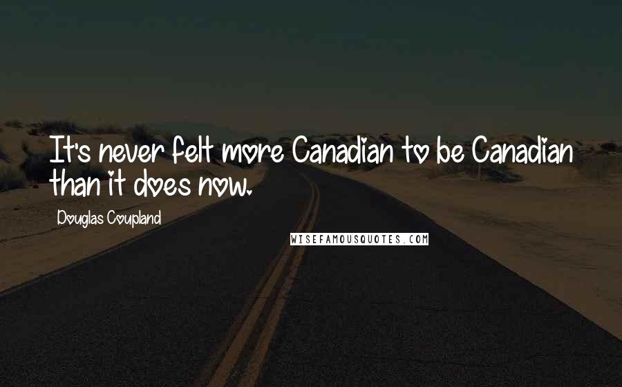 Douglas Coupland Quotes: It's never felt more Canadian to be Canadian than it does now.