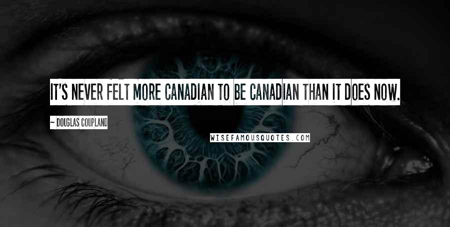 Douglas Coupland Quotes: It's never felt more Canadian to be Canadian than it does now.