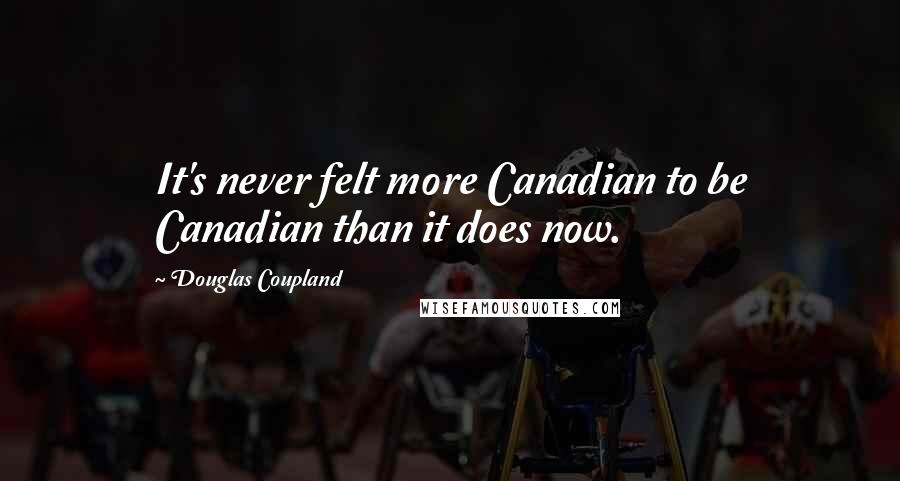 Douglas Coupland Quotes: It's never felt more Canadian to be Canadian than it does now.