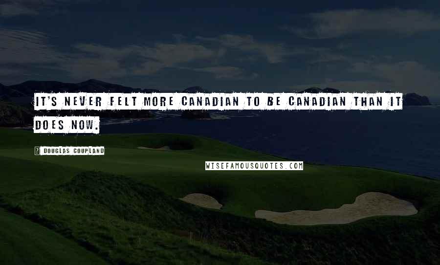 Douglas Coupland Quotes: It's never felt more Canadian to be Canadian than it does now.