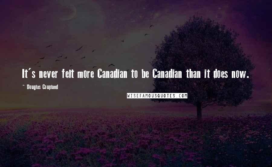 Douglas Coupland Quotes: It's never felt more Canadian to be Canadian than it does now.