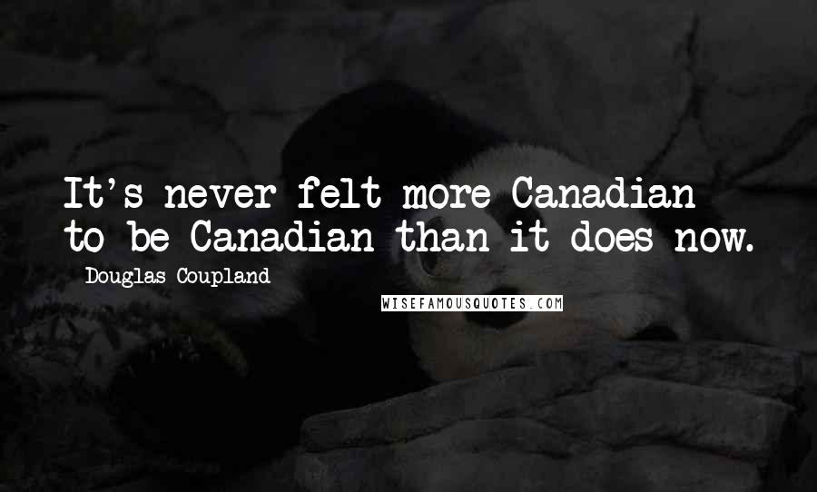 Douglas Coupland Quotes: It's never felt more Canadian to be Canadian than it does now.