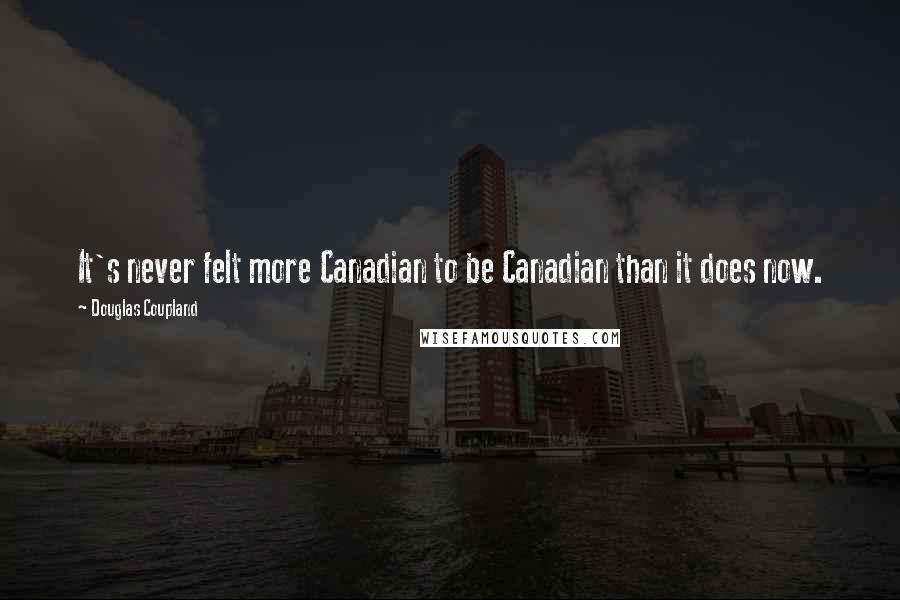 Douglas Coupland Quotes: It's never felt more Canadian to be Canadian than it does now.