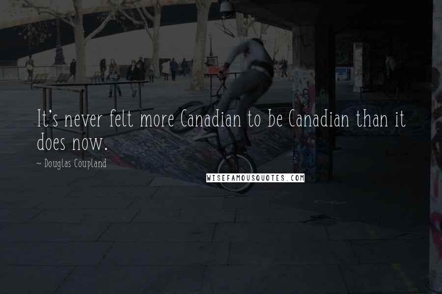 Douglas Coupland Quotes: It's never felt more Canadian to be Canadian than it does now.