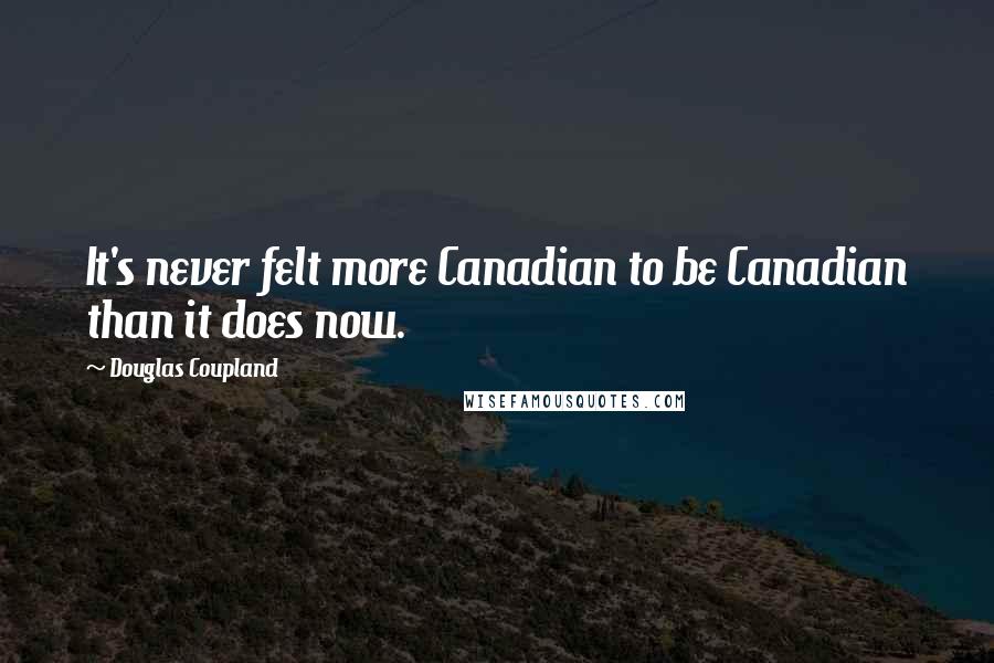 Douglas Coupland Quotes: It's never felt more Canadian to be Canadian than it does now.