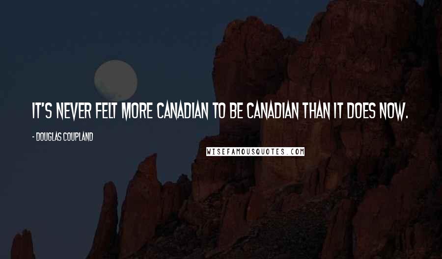 Douglas Coupland Quotes: It's never felt more Canadian to be Canadian than it does now.