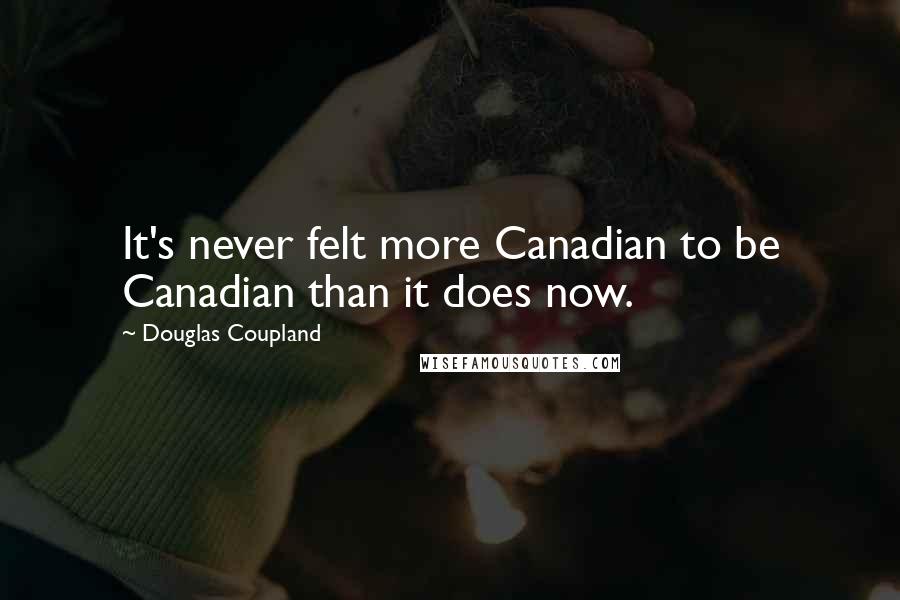 Douglas Coupland Quotes: It's never felt more Canadian to be Canadian than it does now.