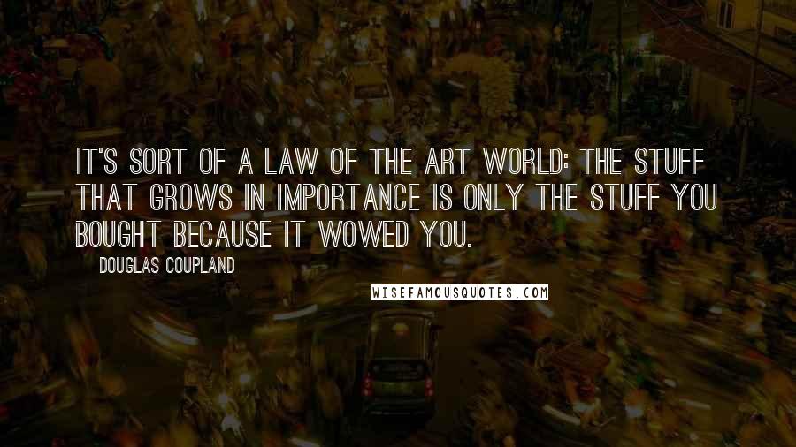 Douglas Coupland Quotes: It's sort of a law of the art world: The stuff that grows in importance is only the stuff you bought because it wowed you.