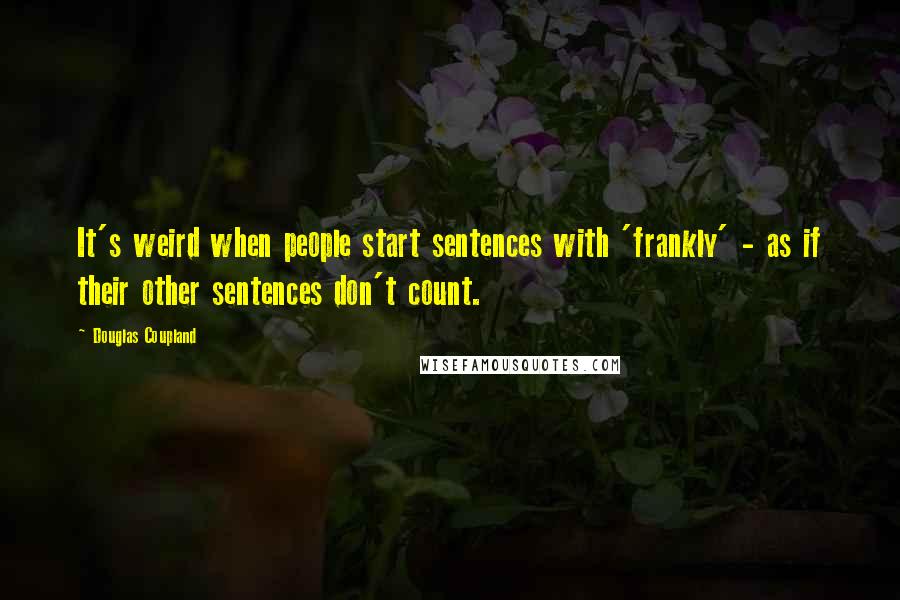 Douglas Coupland Quotes: It's weird when people start sentences with 'frankly' - as if their other sentences don't count.
