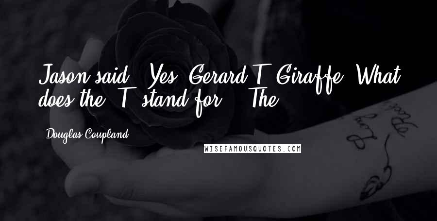 Douglas Coupland Quotes: Jason said, "Yes. Gerard T. Giraffe."What does the 'T' stand for?" 'The.