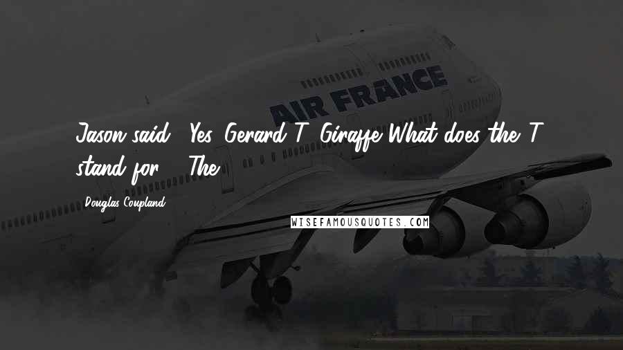 Douglas Coupland Quotes: Jason said, "Yes. Gerard T. Giraffe."What does the 'T' stand for?" 'The.