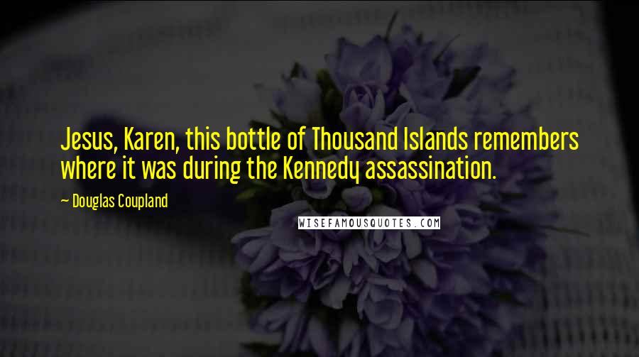 Douglas Coupland Quotes: Jesus, Karen, this bottle of Thousand Islands remembers where it was during the Kennedy assassination.