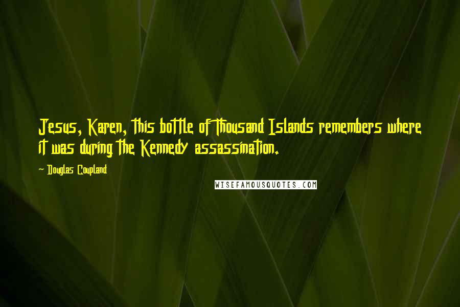 Douglas Coupland Quotes: Jesus, Karen, this bottle of Thousand Islands remembers where it was during the Kennedy assassination.