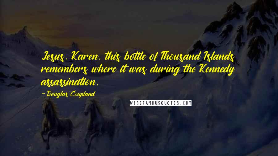 Douglas Coupland Quotes: Jesus, Karen, this bottle of Thousand Islands remembers where it was during the Kennedy assassination.