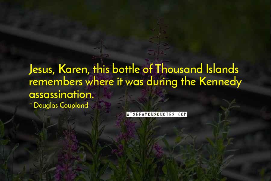 Douglas Coupland Quotes: Jesus, Karen, this bottle of Thousand Islands remembers where it was during the Kennedy assassination.