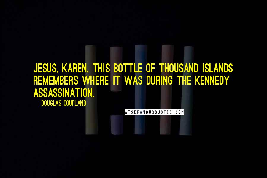 Douglas Coupland Quotes: Jesus, Karen, this bottle of Thousand Islands remembers where it was during the Kennedy assassination.