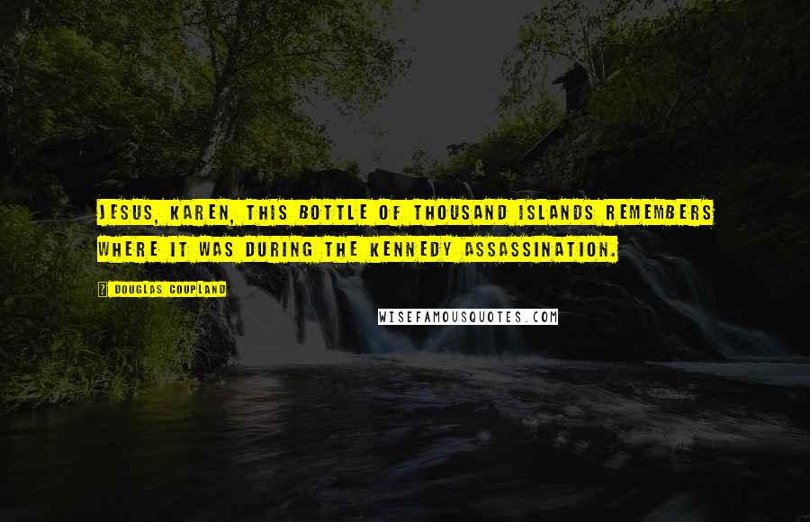 Douglas Coupland Quotes: Jesus, Karen, this bottle of Thousand Islands remembers where it was during the Kennedy assassination.