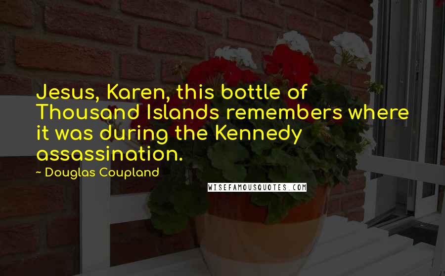 Douglas Coupland Quotes: Jesus, Karen, this bottle of Thousand Islands remembers where it was during the Kennedy assassination.