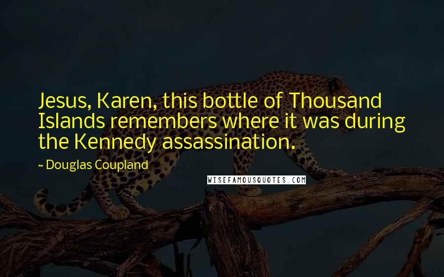 Douglas Coupland Quotes: Jesus, Karen, this bottle of Thousand Islands remembers where it was during the Kennedy assassination.