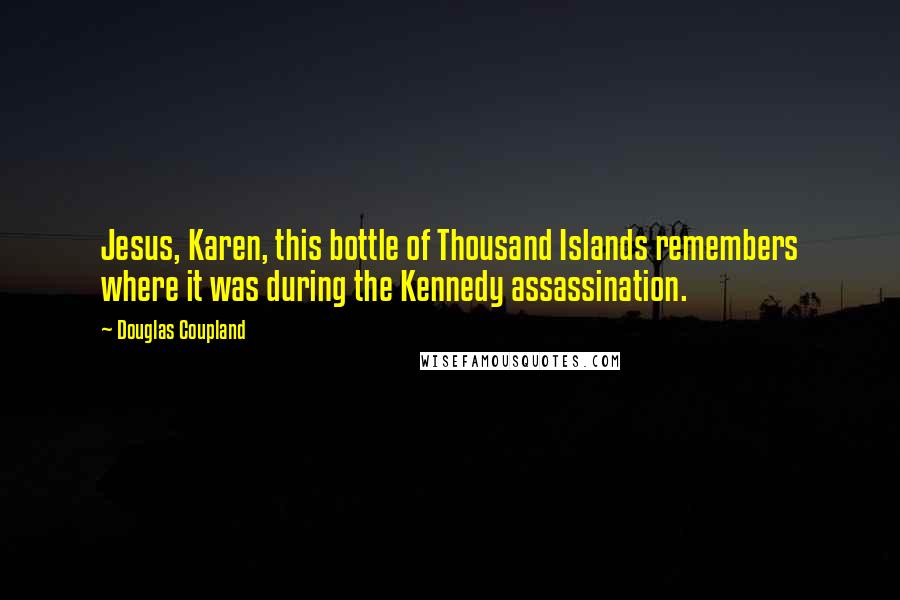 Douglas Coupland Quotes: Jesus, Karen, this bottle of Thousand Islands remembers where it was during the Kennedy assassination.