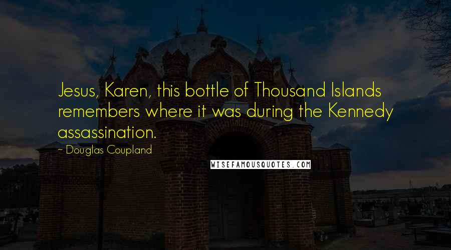 Douglas Coupland Quotes: Jesus, Karen, this bottle of Thousand Islands remembers where it was during the Kennedy assassination.