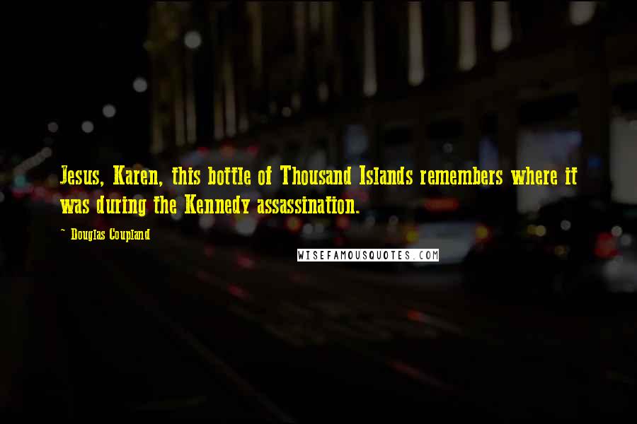 Douglas Coupland Quotes: Jesus, Karen, this bottle of Thousand Islands remembers where it was during the Kennedy assassination.