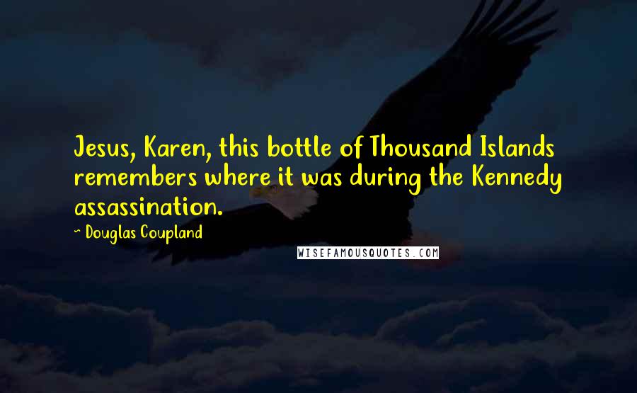 Douglas Coupland Quotes: Jesus, Karen, this bottle of Thousand Islands remembers where it was during the Kennedy assassination.