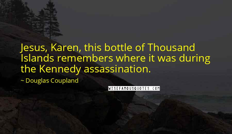 Douglas Coupland Quotes: Jesus, Karen, this bottle of Thousand Islands remembers where it was during the Kennedy assassination.