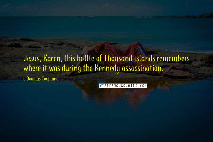 Douglas Coupland Quotes: Jesus, Karen, this bottle of Thousand Islands remembers where it was during the Kennedy assassination.