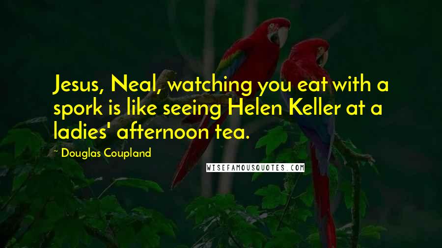 Douglas Coupland Quotes: Jesus, Neal, watching you eat with a spork is like seeing Helen Keller at a ladies' afternoon tea.
