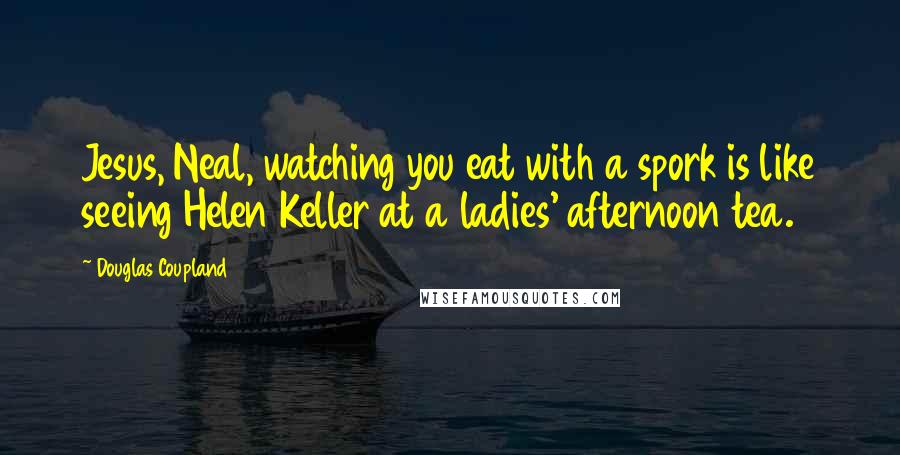Douglas Coupland Quotes: Jesus, Neal, watching you eat with a spork is like seeing Helen Keller at a ladies' afternoon tea.