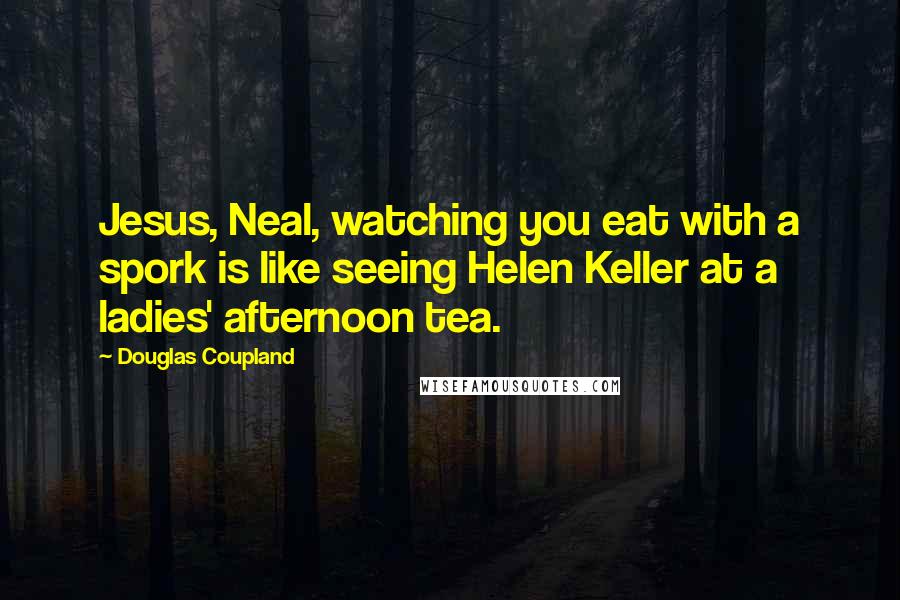 Douglas Coupland Quotes: Jesus, Neal, watching you eat with a spork is like seeing Helen Keller at a ladies' afternoon tea.