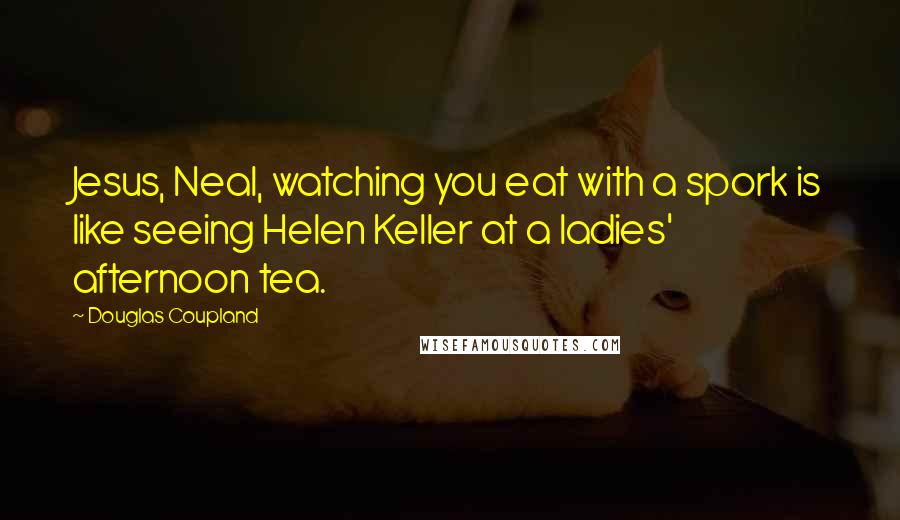 Douglas Coupland Quotes: Jesus, Neal, watching you eat with a spork is like seeing Helen Keller at a ladies' afternoon tea.