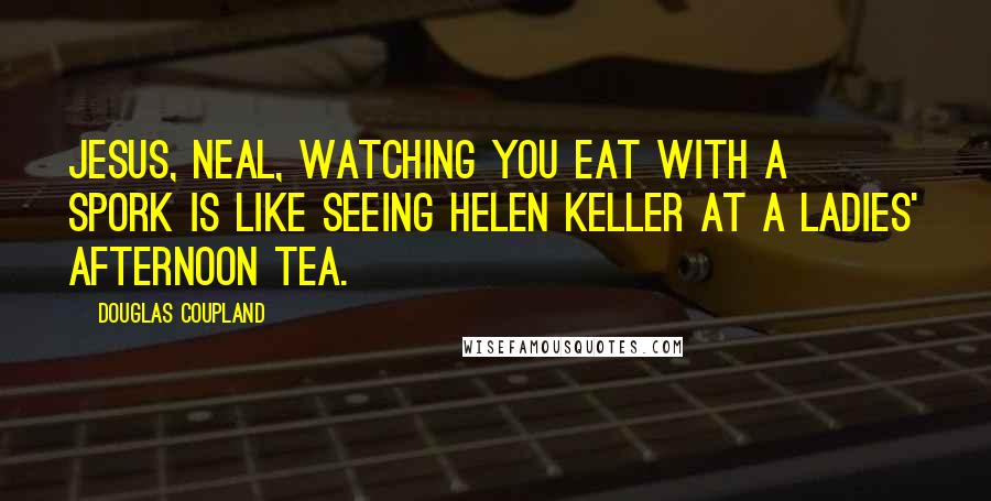 Douglas Coupland Quotes: Jesus, Neal, watching you eat with a spork is like seeing Helen Keller at a ladies' afternoon tea.