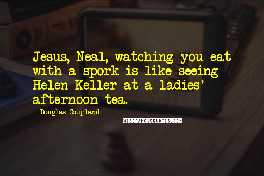 Douglas Coupland Quotes: Jesus, Neal, watching you eat with a spork is like seeing Helen Keller at a ladies' afternoon tea.