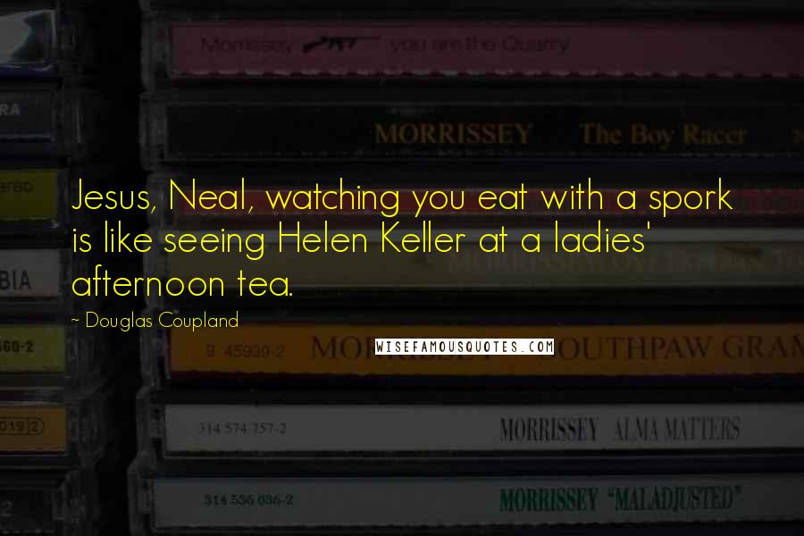 Douglas Coupland Quotes: Jesus, Neal, watching you eat with a spork is like seeing Helen Keller at a ladies' afternoon tea.