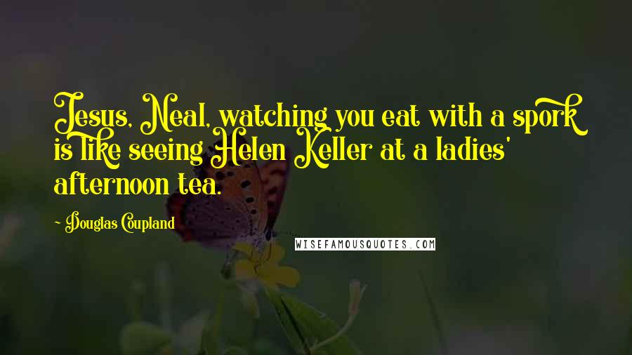 Douglas Coupland Quotes: Jesus, Neal, watching you eat with a spork is like seeing Helen Keller at a ladies' afternoon tea.