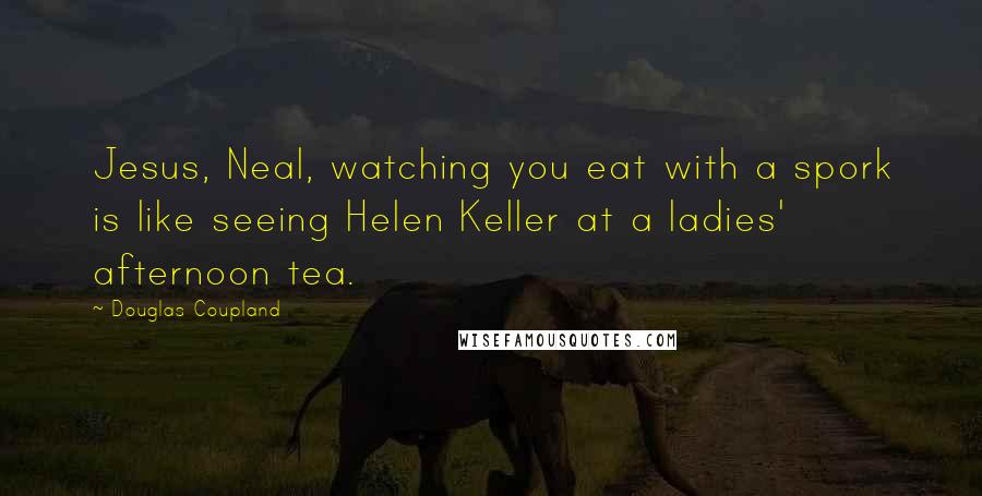 Douglas Coupland Quotes: Jesus, Neal, watching you eat with a spork is like seeing Helen Keller at a ladies' afternoon tea.