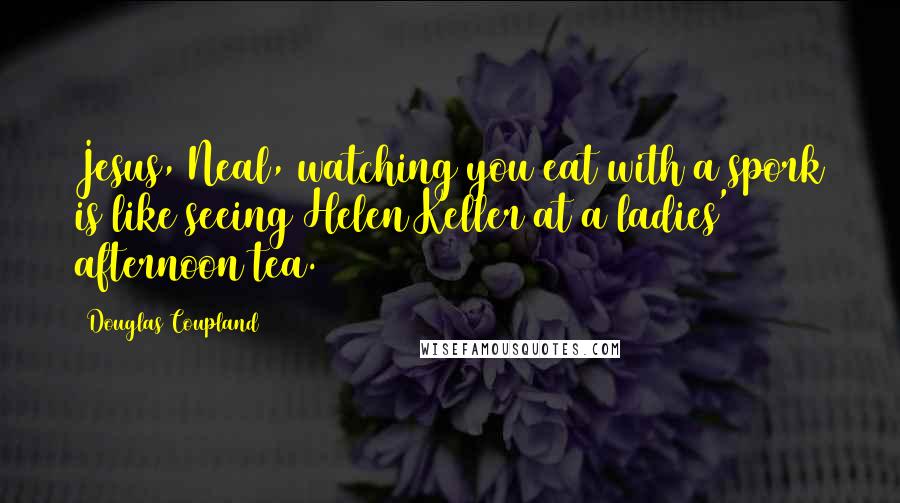 Douglas Coupland Quotes: Jesus, Neal, watching you eat with a spork is like seeing Helen Keller at a ladies' afternoon tea.