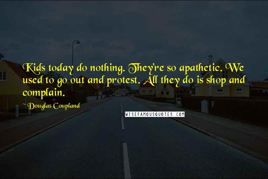 Douglas Coupland Quotes: Kids today do nothing. They're so apathetic. We used to go out and protest. All they do is shop and complain.