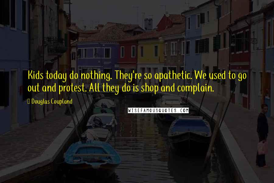 Douglas Coupland Quotes: Kids today do nothing. They're so apathetic. We used to go out and protest. All they do is shop and complain.
