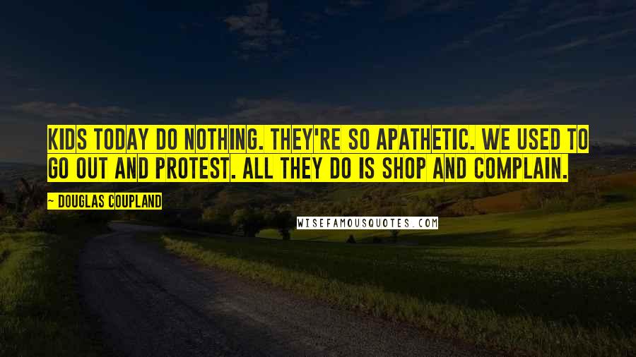 Douglas Coupland Quotes: Kids today do nothing. They're so apathetic. We used to go out and protest. All they do is shop and complain.