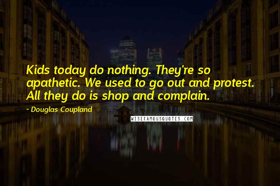 Douglas Coupland Quotes: Kids today do nothing. They're so apathetic. We used to go out and protest. All they do is shop and complain.