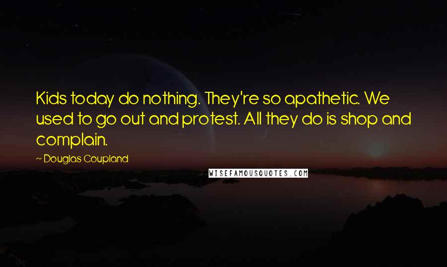 Douglas Coupland Quotes: Kids today do nothing. They're so apathetic. We used to go out and protest. All they do is shop and complain.