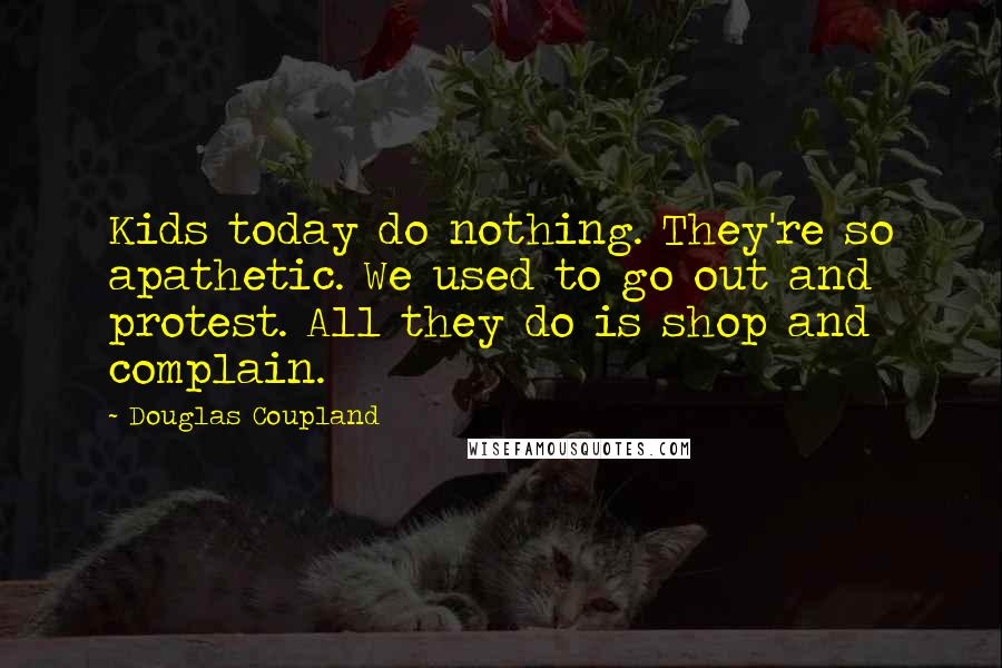Douglas Coupland Quotes: Kids today do nothing. They're so apathetic. We used to go out and protest. All they do is shop and complain.