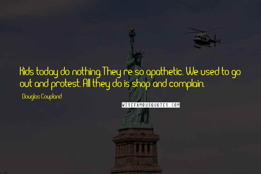 Douglas Coupland Quotes: Kids today do nothing. They're so apathetic. We used to go out and protest. All they do is shop and complain.