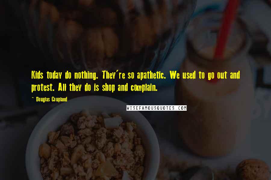 Douglas Coupland Quotes: Kids today do nothing. They're so apathetic. We used to go out and protest. All they do is shop and complain.