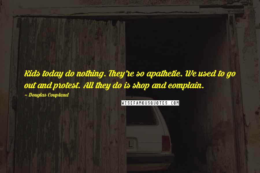 Douglas Coupland Quotes: Kids today do nothing. They're so apathetic. We used to go out and protest. All they do is shop and complain.