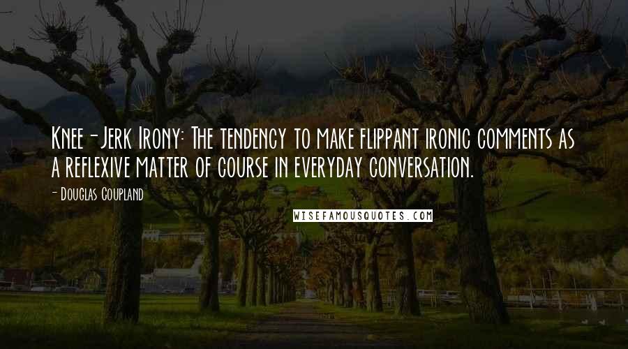 Douglas Coupland Quotes: Knee-Jerk Irony: The tendency to make flippant ironic comments as a reflexive matter of course in everyday conversation.